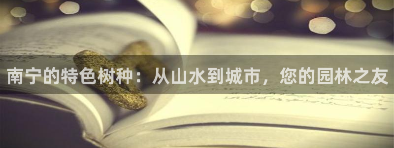 新宝gg平台怎么样：南宁的特色树种：从山水到城市，您的园林之友