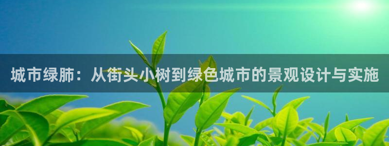 新宝gg娱乐主管q42873：城市绿肺：从街头小树到绿色城市的景观设计与实施