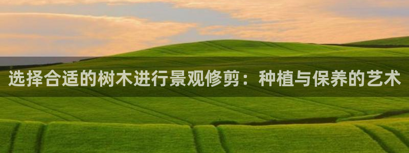 登录新宝gg游戏：选择合适的树木进行景观修剪：种植与保养的艺术