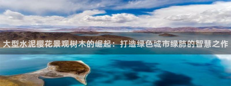 新宝gg登录平台：大型水泥樱花景观树木的崛起：打造绿色城市绿肺的智慧之作