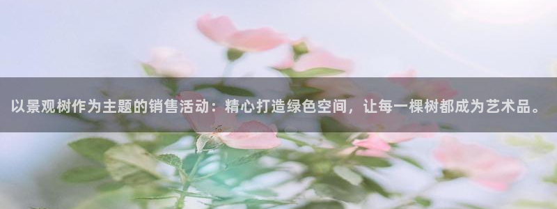 新宝gg注册新账号：以景观树作为主题的销售活动：精心打造绿色空间，让每一棵树都成为艺术品。
